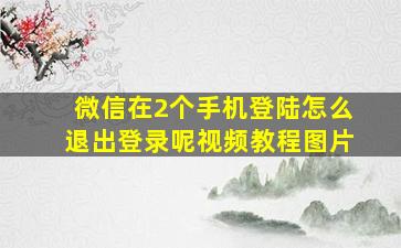 微信在2个手机登陆怎么退出登录呢视频教程图片