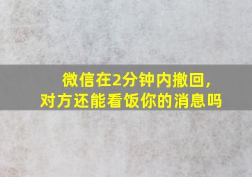 微信在2分钟内撤回,对方还能看饭你的消息吗