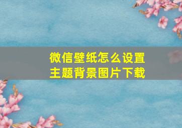 微信壁纸怎么设置主题背景图片下载