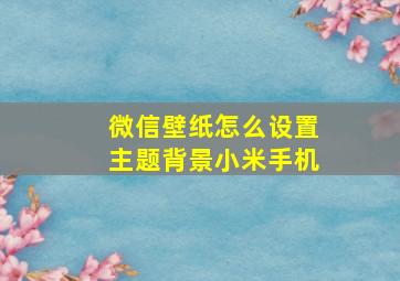 微信壁纸怎么设置主题背景小米手机