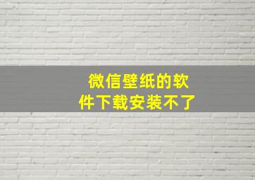 微信壁纸的软件下载安装不了