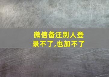 微信备注别人登录不了,也加不了