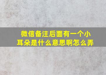 微信备注后面有一个小耳朵是什么意思啊怎么弄