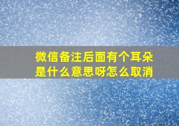 微信备注后面有个耳朵是什么意思呀怎么取消