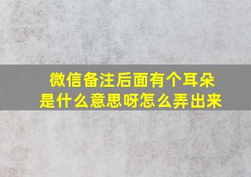 微信备注后面有个耳朵是什么意思呀怎么弄出来