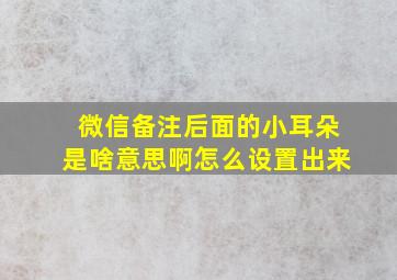 微信备注后面的小耳朵是啥意思啊怎么设置出来