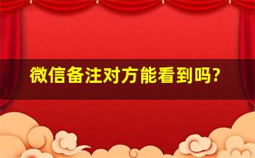 微信备注对方能看到吗?