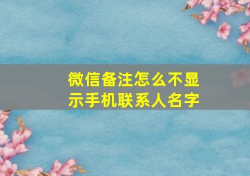 微信备注怎么不显示手机联系人名字