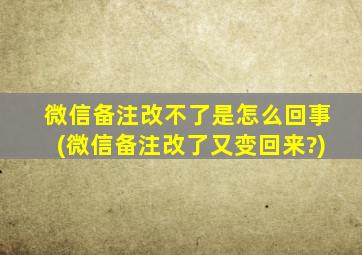 微信备注改不了是怎么回事(微信备注改了又变回来?)