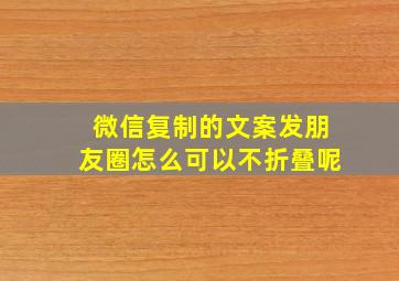 微信复制的文案发朋友圈怎么可以不折叠呢