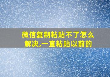 微信复制粘贴不了怎么解决,一直粘贴以前的