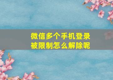 微信多个手机登录被限制怎么解除呢