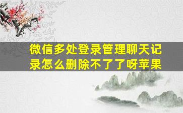 微信多处登录管理聊天记录怎么删除不了了呀苹果