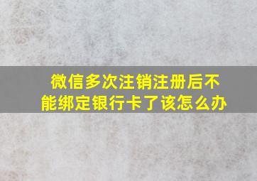 微信多次注销注册后不能绑定银行卡了该怎么办