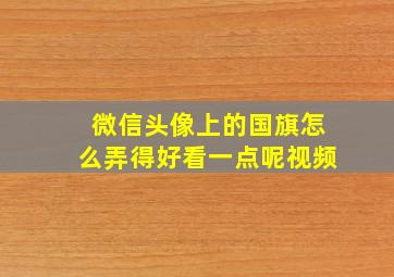 微信头像上的国旗怎么弄得好看一点呢视频