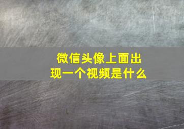 微信头像上面出现一个视频是什么