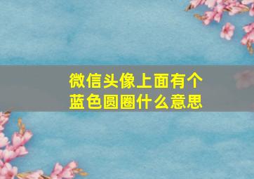 微信头像上面有个蓝色圆圈什么意思