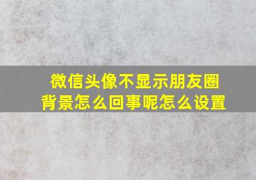 微信头像不显示朋友圈背景怎么回事呢怎么设置