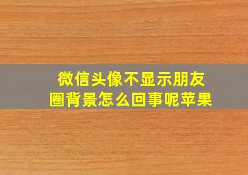 微信头像不显示朋友圈背景怎么回事呢苹果