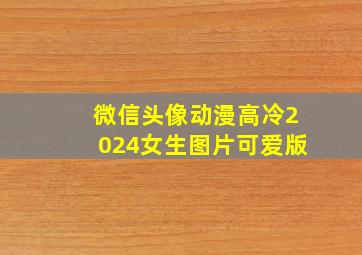 微信头像动漫高冷2024女生图片可爱版