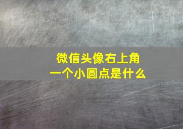 微信头像右上角一个小圆点是什么