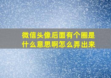 微信头像后面有个圈是什么意思啊怎么弄出来