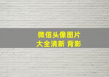 微信头像图片大全清新 背影