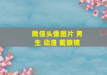 微信头像图片 男生 动漫 戴眼镜