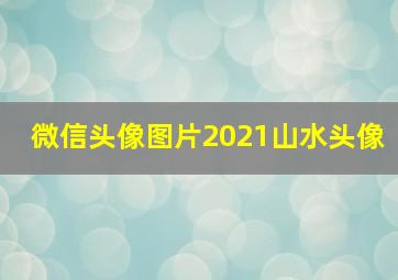 微信头像图片2021山水头像