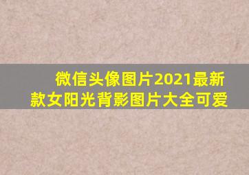 微信头像图片2021最新款女阳光背影图片大全可爱