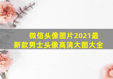 微信头像图片2021最新款男士头像高清大图大全