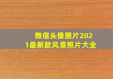 微信头像图片2021最新款风景照片大全