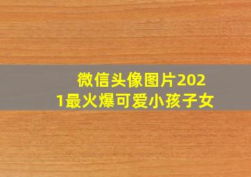 微信头像图片2021最火爆可爱小孩子女