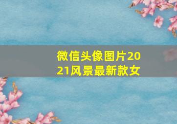 微信头像图片2021风景最新款女