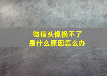 微信头像换不了是什么原因怎么办