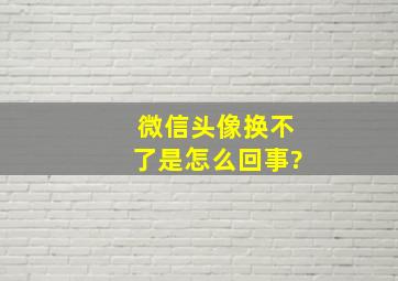 微信头像换不了是怎么回事?