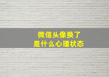 微信头像换了是什么心理状态