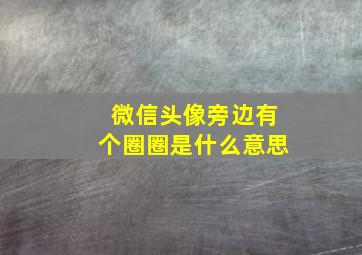 微信头像旁边有个圈圈是什么意思