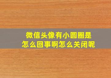 微信头像有小圆圈是怎么回事啊怎么关闭呢