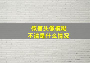 微信头像模糊不清是什么情况