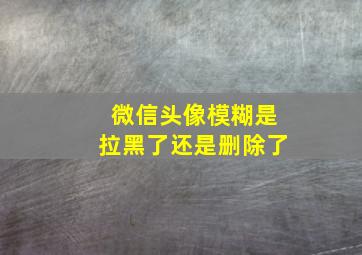 微信头像模糊是拉黑了还是删除了