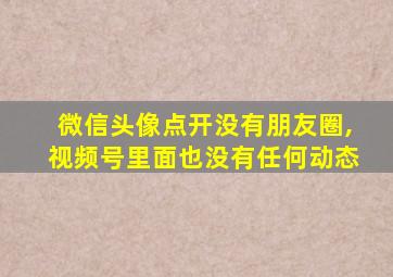 微信头像点开没有朋友圈,视频号里面也没有任何动态