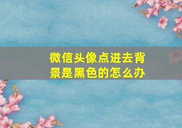 微信头像点进去背景是黑色的怎么办