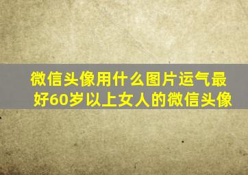 微信头像用什么图片运气最好60岁以上女人的微信头像