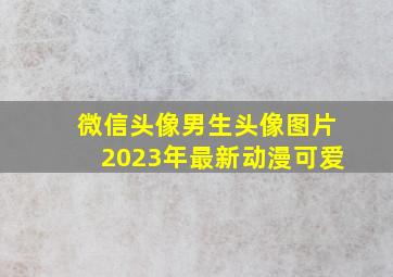 微信头像男生头像图片2023年最新动漫可爱