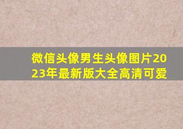 微信头像男生头像图片2023年最新版大全高清可爱