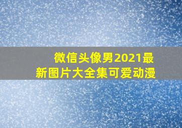 微信头像男2021最新图片大全集可爱动漫