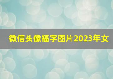 微信头像福字图片2023年女