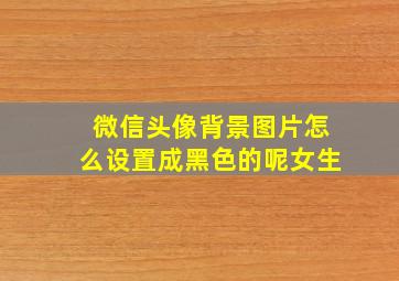 微信头像背景图片怎么设置成黑色的呢女生