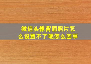 微信头像背面照片怎么设置不了呢怎么回事